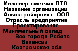 Инженер-сметчик ПТО › Название организации ­ Альпстройпроект, ООО › Отрасль предприятия ­ Проектирование › Минимальный оклад ­ 25 000 - Все города Работа » Вакансии   . Костромская обл.